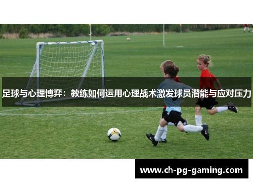 足球与心理博弈:教练如何运用心理战术激发球员潜能与应对压力 足球与心理博弈:教练如何运用心理战术激发球员潜能与应对压力