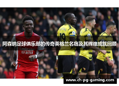 阿森纳足球俱乐部的传奇英格兰名宿及其辉煌成就回顾