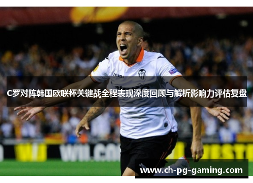 C罗对阵韩国欧联杯关键战全程表现深度回顾与解析影响力评估复盘