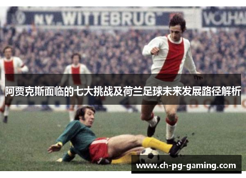 阿贾克斯面临的七大挑战及荷兰足球未来发展路径解析