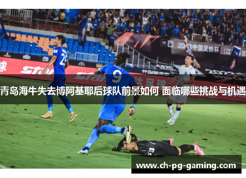 青岛海牛失去博阿基耶后球队前景如何 面临哪些挑战与机遇