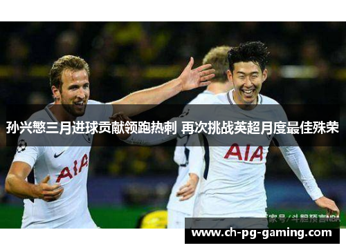 孙兴慜三月进球贡献领跑热刺 再次挑战英超月度最佳殊荣 孙兴慜三月进球贡献领跑热刺 再次挑战英超月度最佳殊荣
