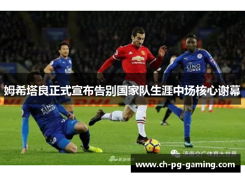 姆希塔良正式宣布告别国家队生涯中场核心谢幕 姆希塔良正式宣布告别国家队生涯中场核心谢幕